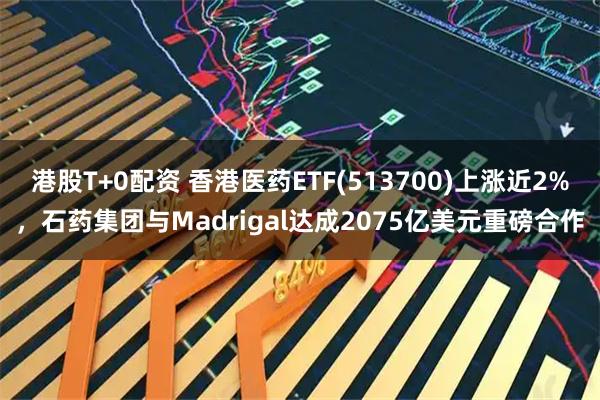 港股T+0配资 香港医药ETF(513700)上涨近2%，石药集团与Madrigal达成2075亿美元重磅合作