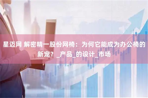 星迈网 解密精一股份网椅：为何它能成为办公椅的新宠？_产品_的设计_市场