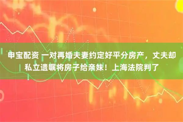 申宝配资 一对再婚夫妻约定好平分房产，丈夫却私立遗嘱将房子给亲妹！上海法院判了