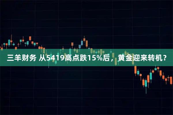 三羊财务 从5419高点跌15%后，黄金迎来转机？