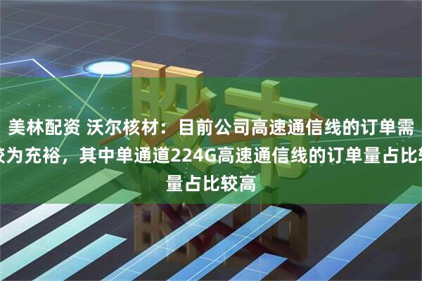 美林配资 沃尔核材：目前公司高速通信线的订单需求较为充裕，其中单通道224G高速通信线的订单量占比较高