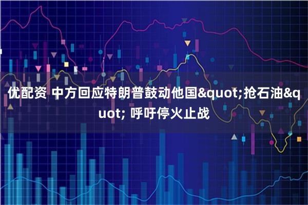 优配资 中方回应特朗普鼓动他国"抢石油" 呼吁停火止战