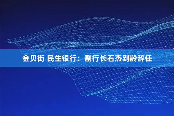 金贝街 民生银行：副行长石杰到龄辞任