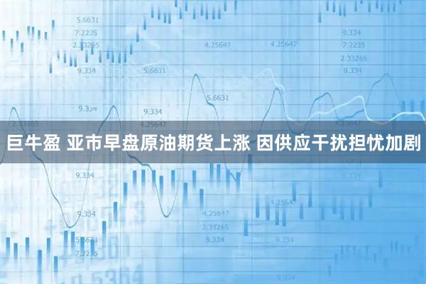 巨牛盈 亚市早盘原油期货上涨 因供应干扰担忧加剧