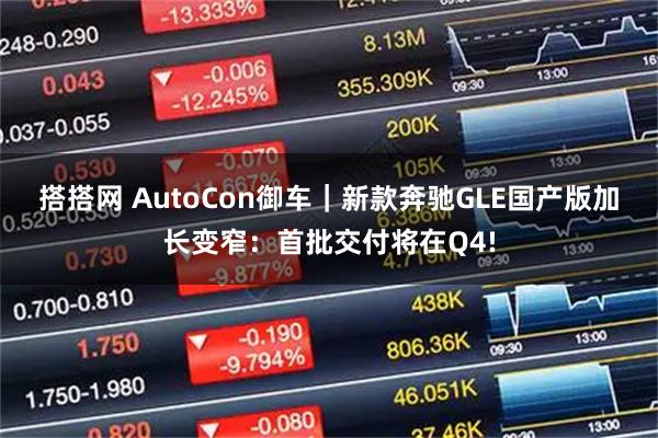 搭搭网 AutoCon御车｜新款奔驰GLE国产版加长变窄：首批交付将在Q4!