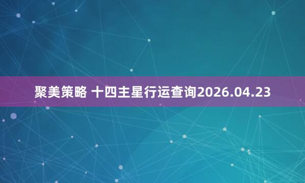 聚美策略 十四主星行运查询2026.04.23