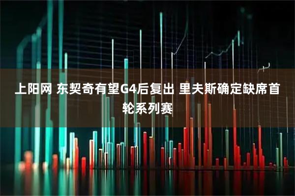 上阳网 东契奇有望G4后复出 里夫斯确定缺席首轮系列赛