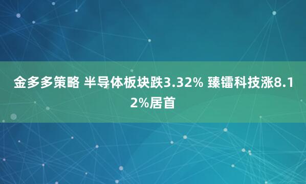 金多多策略 半导体板块跌3.32% 臻镭科技涨8.12%居首