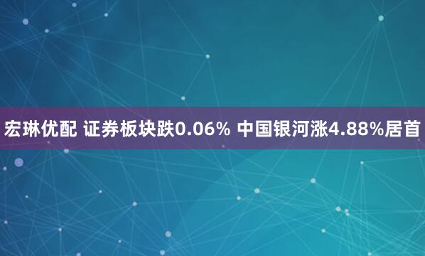 宏琳优配 证券板块跌0.06% 中国银河涨4.88%居首