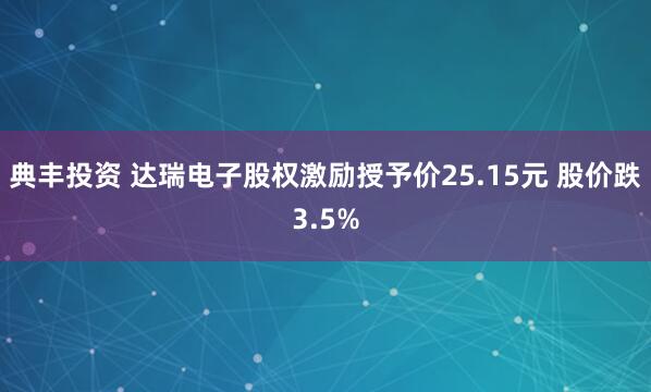 典丰投资 达瑞电子股权激励授予价25.15元 股价跌3.5%
